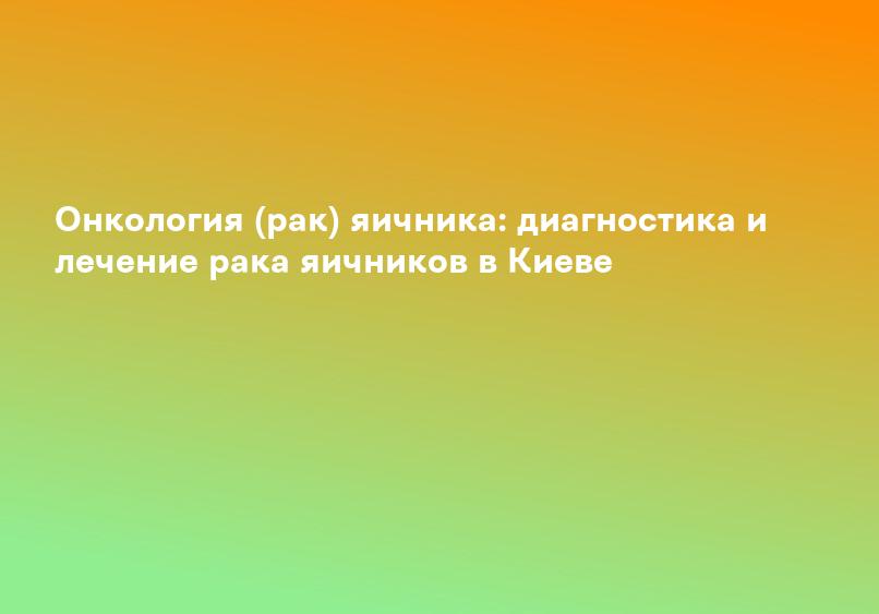 Онкология (рак) яичника: диагностика и лечение рака яичников в Киеве