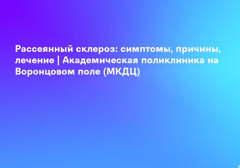Рассеянный склероз: симптомы, причины, лечение | Академическая поликлиника на Воронцовом поле (МКДЦ)
