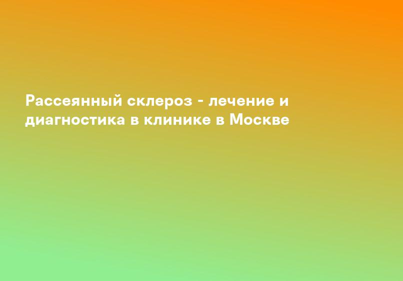 Рассеянный склероз - лечение и диагностика в клинике в Москве