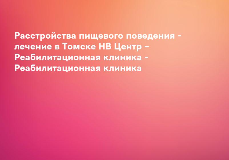 Расстройства пищевого поведения - лечение в Томске НВ Центр – Реабилитационная клиника - Реабилитационная клиника