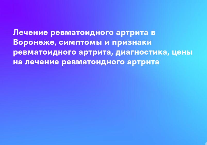 Лечение ревматоидного артрита в Воронеже, симптомы и признаки ревматоидного артрита, диагностика, цены на лечение ревматоидного артрита