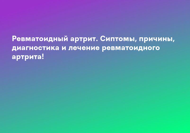 Ревматоидный артрит. Сиптомы, причины, диагностика и лечение ревматоидного артрита!