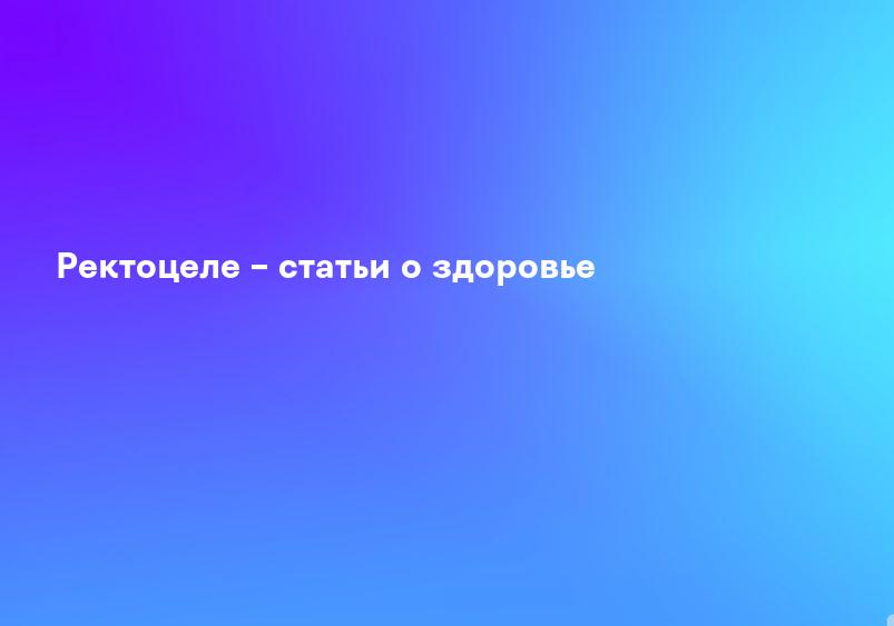 Ректоцеле – статьи о здоровье