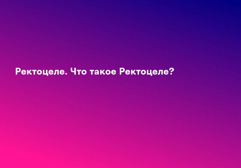 Ректоцеле. Что такое Ректоцеле?