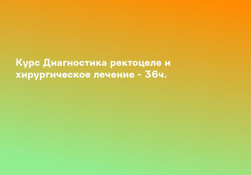 Курс Диагностика ректоцеле и хирургическое лечение - 36ч.