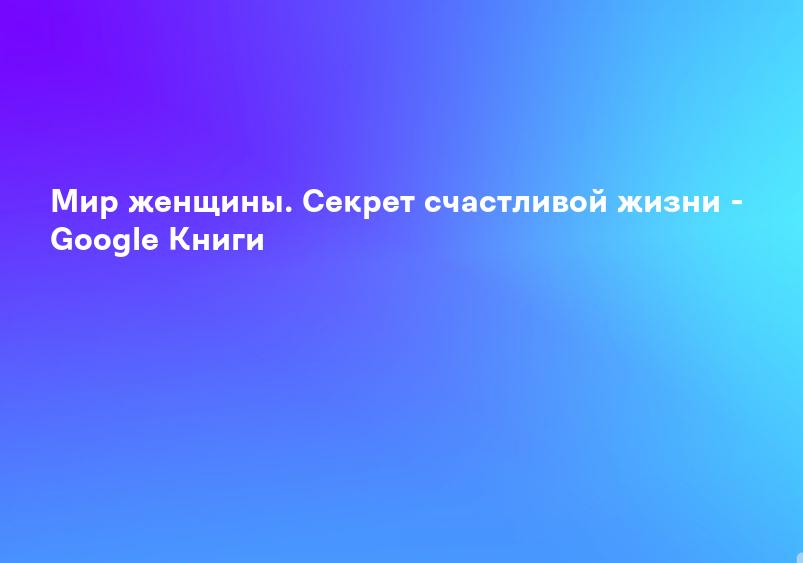 Мир женщины. Секрет счастливой жизни - Google Книги