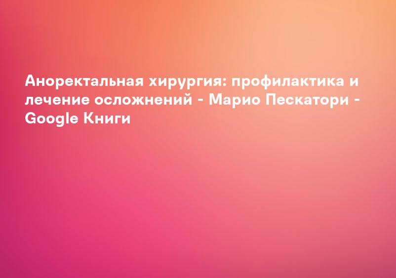 Аноректальная хирургия: профилактика и лечение осложнений - Марио Пескатори - Google Книги