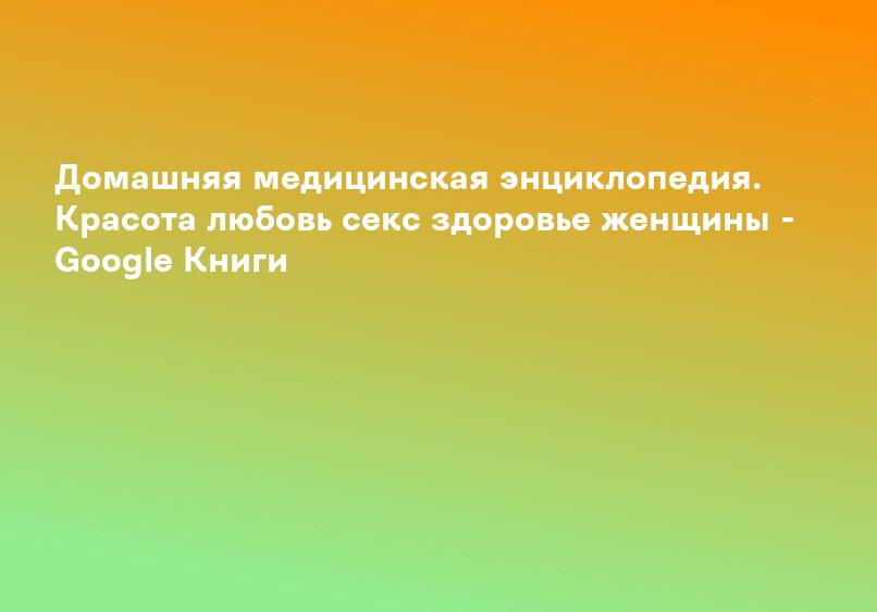 Домашняя медицинская энциклопедия. Красота любовь секс здоровье женщины - Google Книги