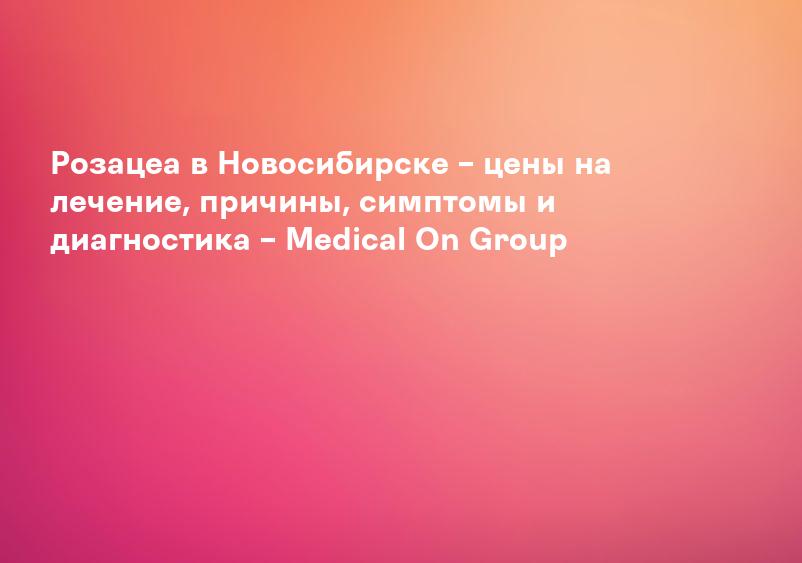 Розацеа в Иркутске – цены на лечение, причины, симптомы и диагностика – Medical On Group