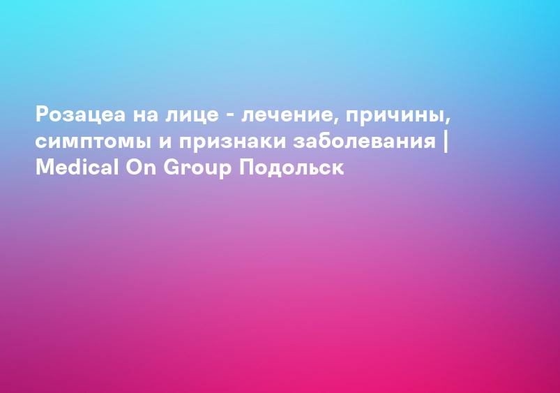 Розацеа в Иркутске – цены на лечение, причины, симптомы и диагностика – Medical On Group