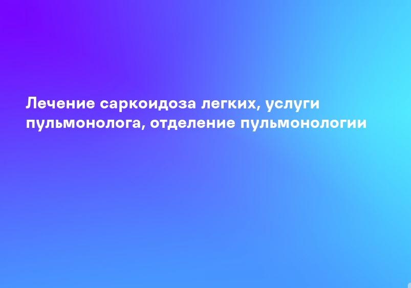 Лечение саркоидоза легких, услуги пульмонолога, отделение пульмонологии