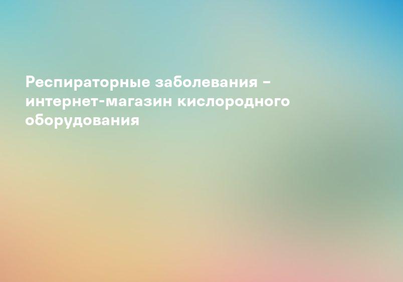 Респираторные заболевания – интернет-магазин кислородного оборудования