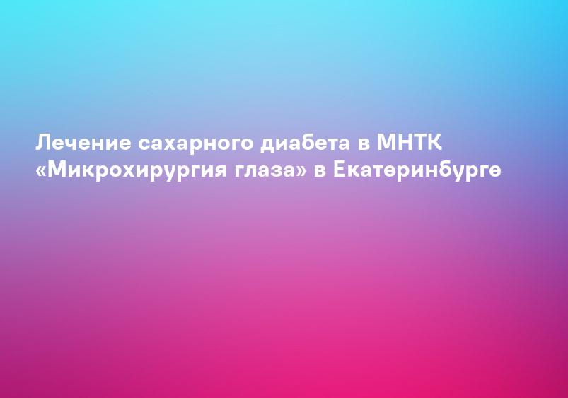 Лечение сахарного диабета в МНТК «Микрохирургия глаза» в Екатеринбурге
