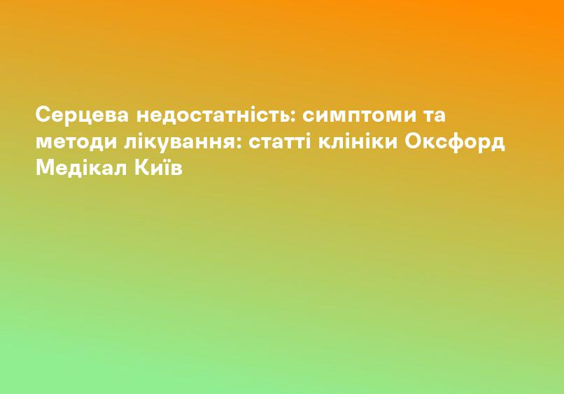 Серцева недостатність: симптоми та методи лікування: статті клініки Оксфорд Медікал Київ