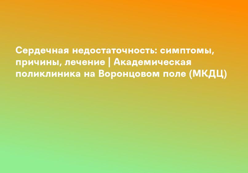 Сердечная недостаточность: симптомы, причины, лечение | Академическая поликлиника на Воронцовом поле (МКДЦ)