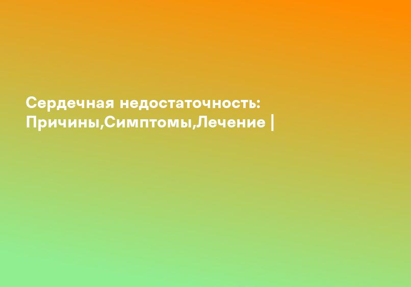 Сердечная недостаточность: Причины,Симптомы,Лечение |