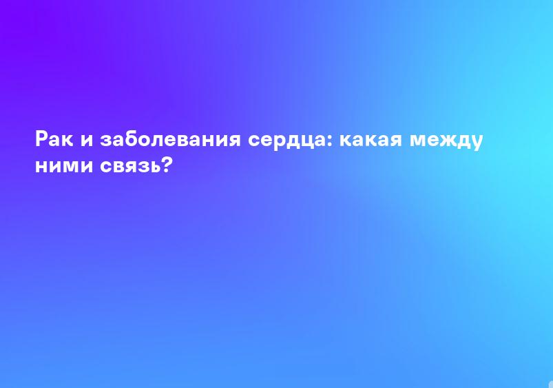 Рак и заболевания сердца: какая между ними связь?