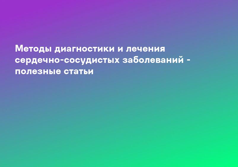 Методы диагностики и лечения сердечно-сосудистых заболеваний - полезные статьи