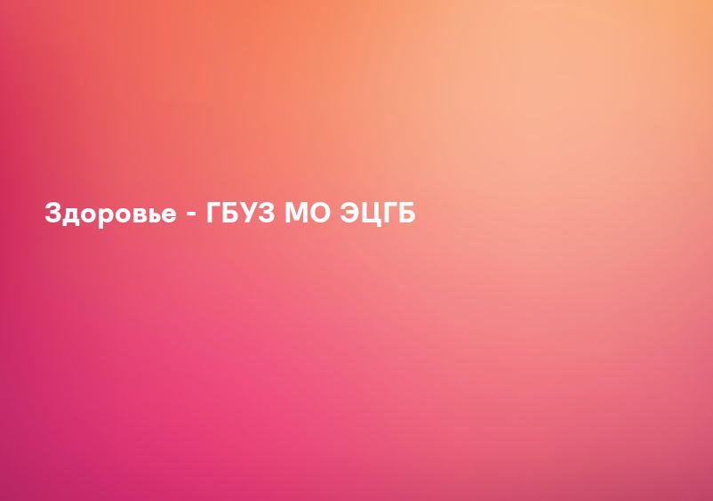 Здоровье - ГБУЗ МО ЭЦГБ