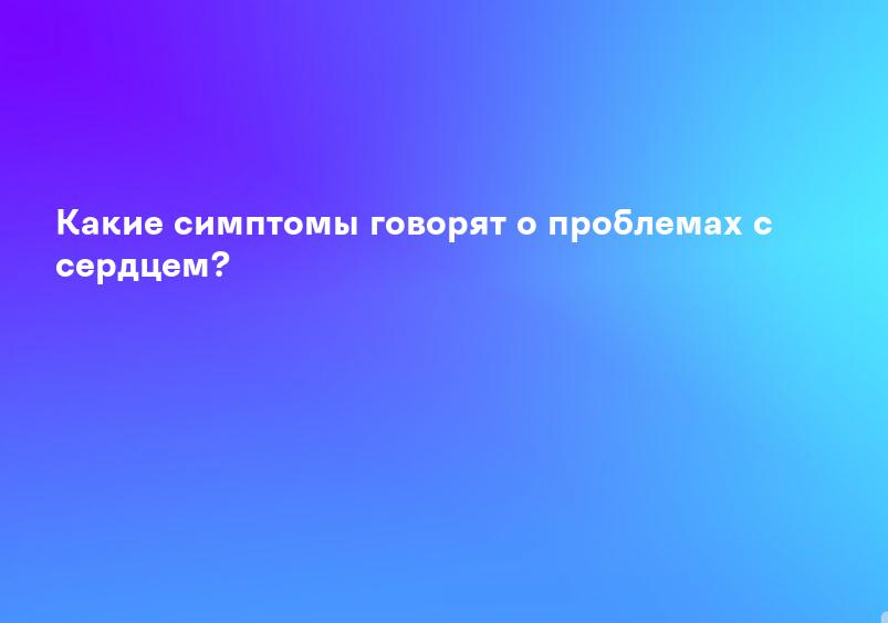 Какие симптомы говорят о проблемах с сердцем?