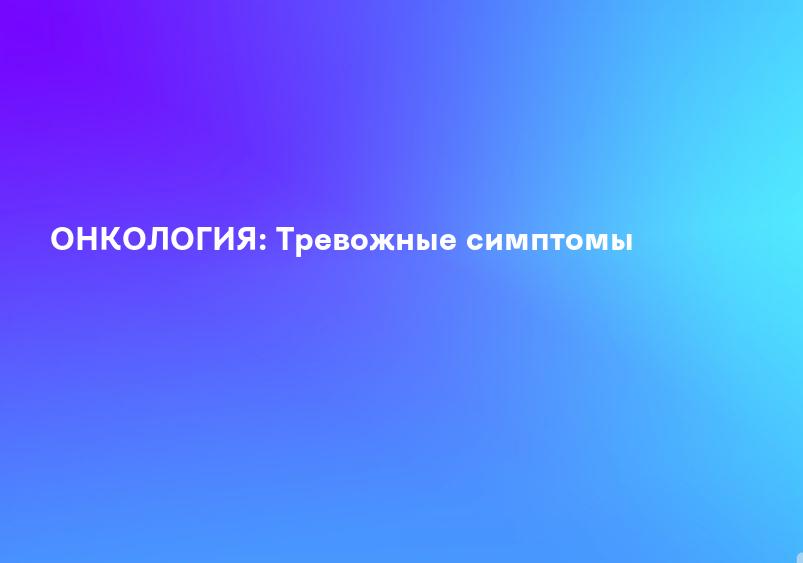 ОНКОЛОГИЯ: Тревожные симптомы