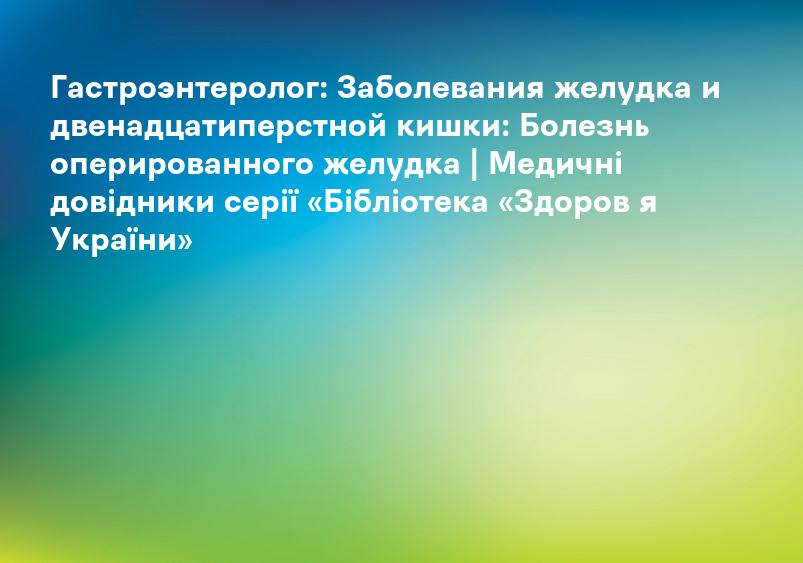 Гастроэнтеролог: Заболевания желудка и двенадцатиперстной кишки: Болезнь оперированного желудка | Медичні довідники серії «Бібліотека «Здоров я України»