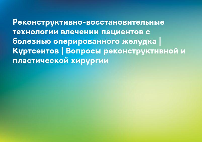 Реконструктивно-восстановительные технологии влечении пациентов с болезнью оперированного желудка | Куртсеитов | Вопросы реконструктивной и пластической хирургии