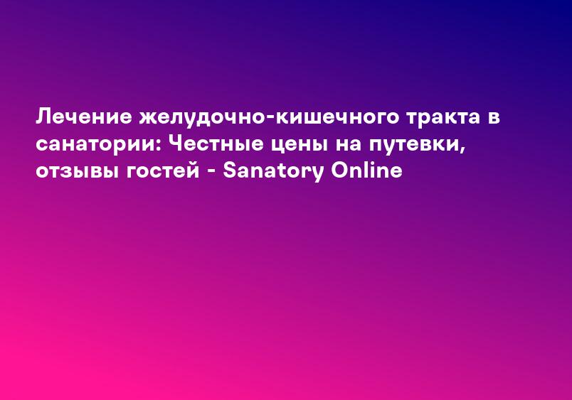 Лечение желудочно-кишечного тракта в санатории: Честные цены на путевки, отзывы гостей - Sanatory Online