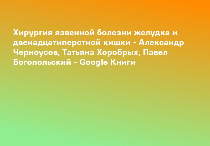 Хирургия язвенной болезни желудка и двенадцатиперстной кишки - Александр Черноусов, Татьяна Хоробрых, Павел Богопольский - Google Книги