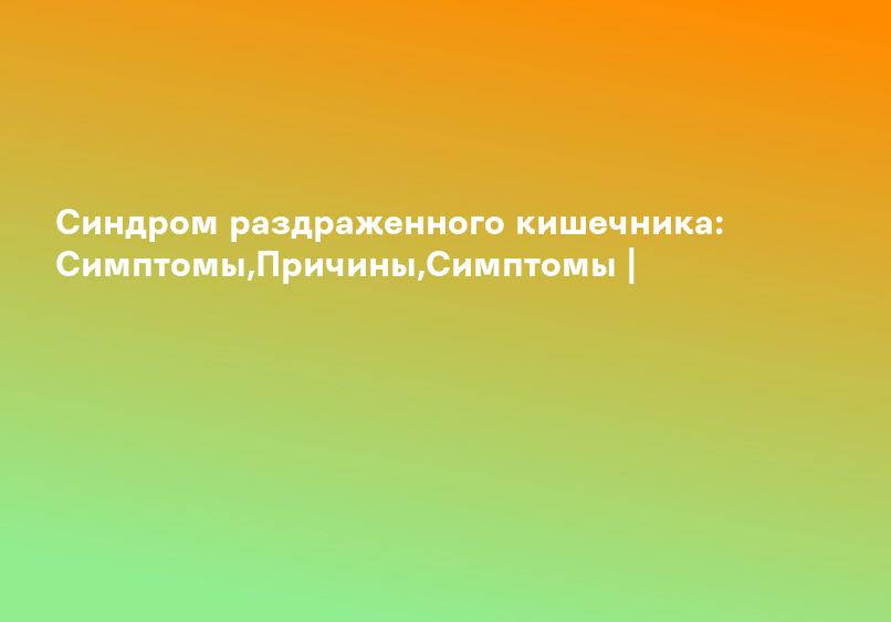 Синдром раздраженного кишечника: Симптомы,Причины,Симптомы |