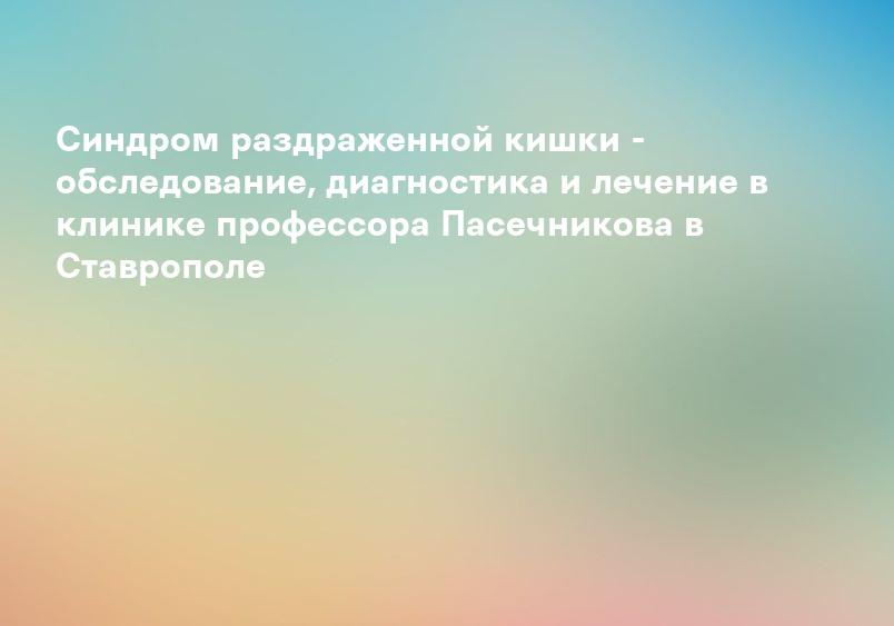 Синдром раздраженной кишки - обследование, диагностика и лечение в клинике профессора Пасечникова в Ставрополе