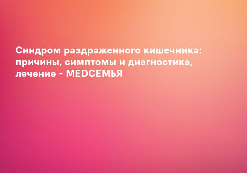 Синдром раздраженного кишечника: причины, симптомы и диагностика, лечение - MEDСЕМЬЯ