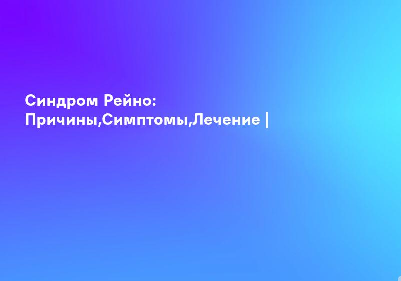 Синдром Рейно: Причины,Симптомы,Лечение |
