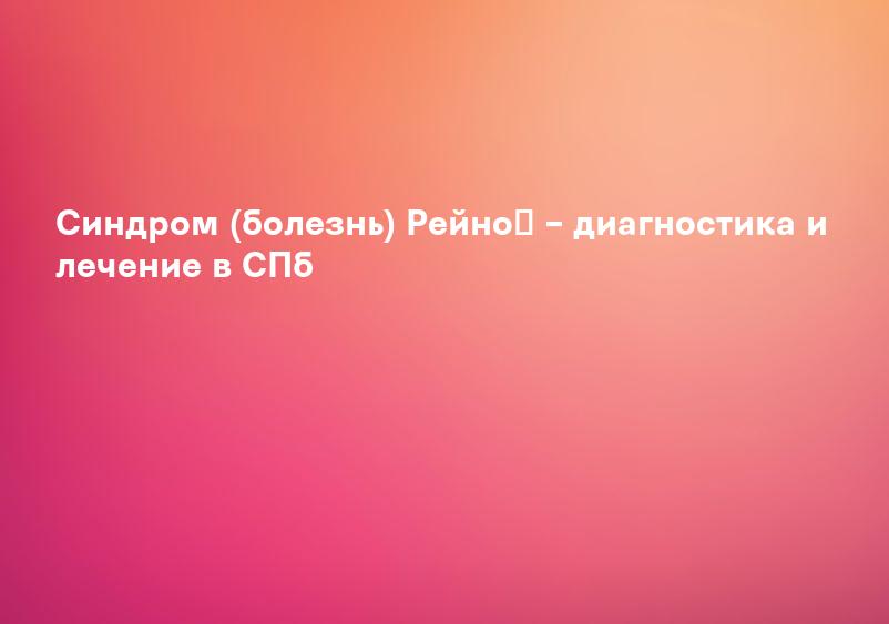 Синдром (болезнь) Рейно – диагностика и лечение в СПб