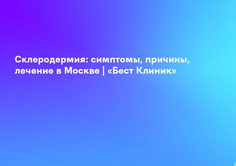 Склеродермия: симптомы, причины, лечение в Москве | «Бест Клиник»