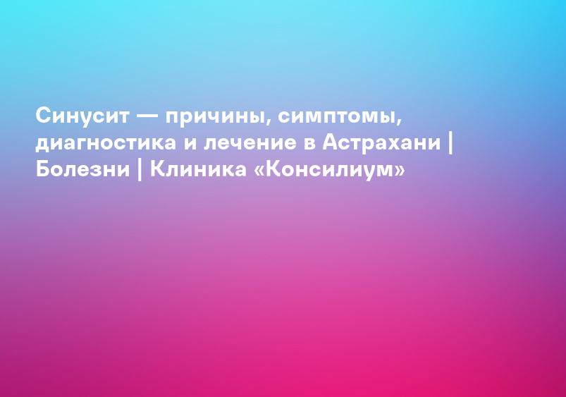 Синусит — причины, симптомы, диагностика и лечение в Астрахани | Болезни | Клиника «Консилиум»