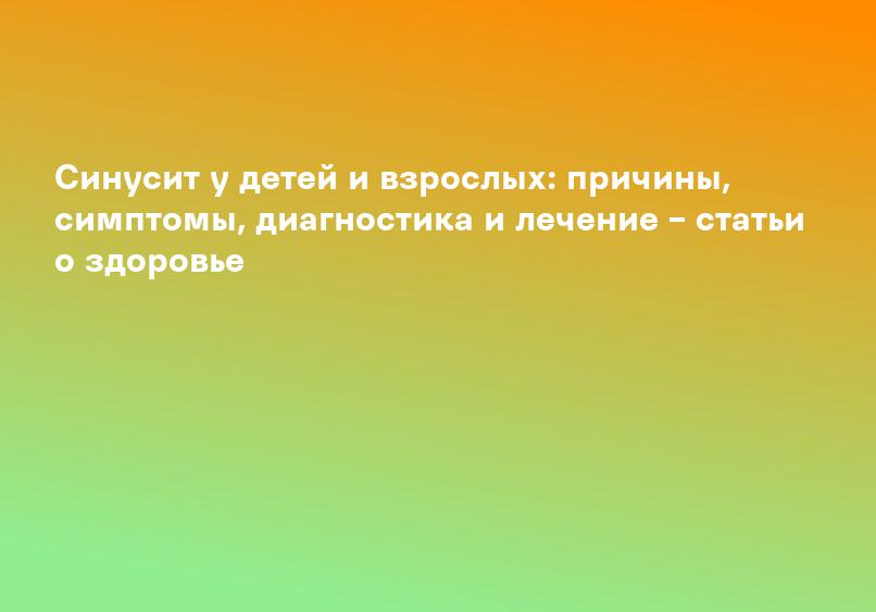 Синусит у детей и взрослых: причины, симптомы, диагностика и лечение – статьи о здоровье