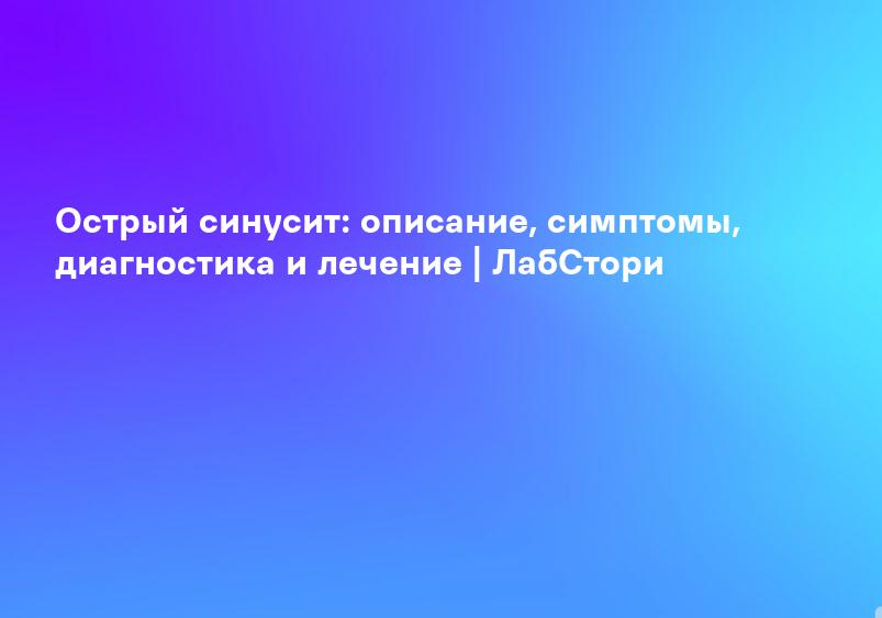 Острый синусит: описание, симптомы, диагностика и лечение | ЛабСтори