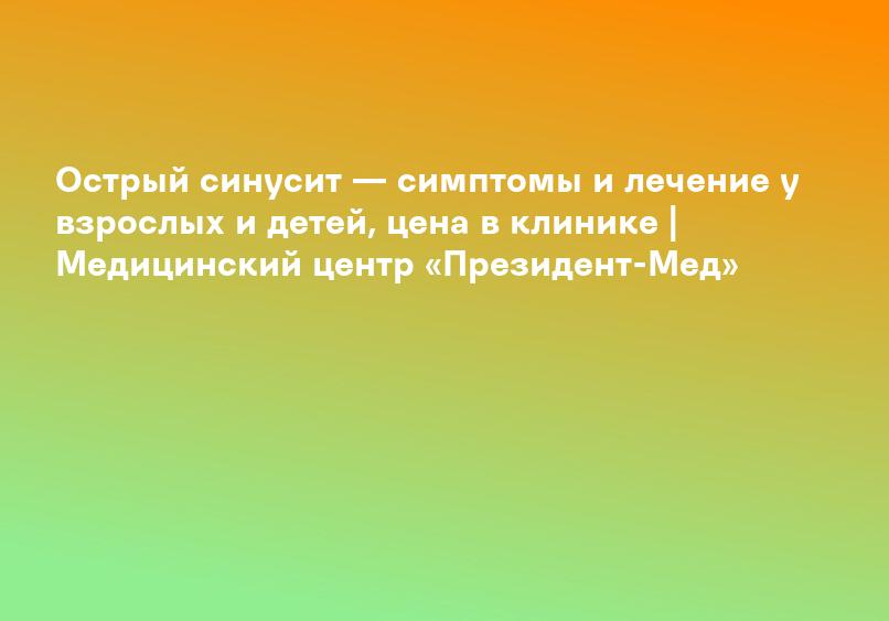 Острый синусит — симптомы и лечение у взрослых и детей, цена в клинике | Медицинский центр «Президент-Мед»