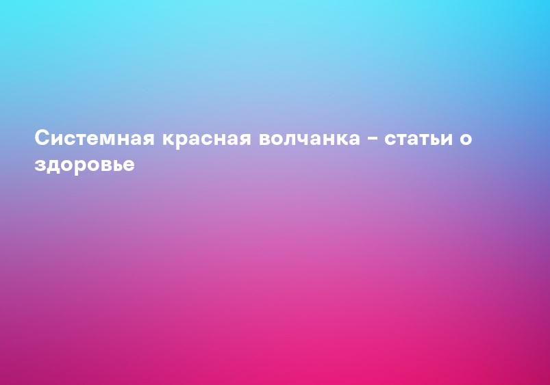 Системная красная волчанка – статьи о здоровье