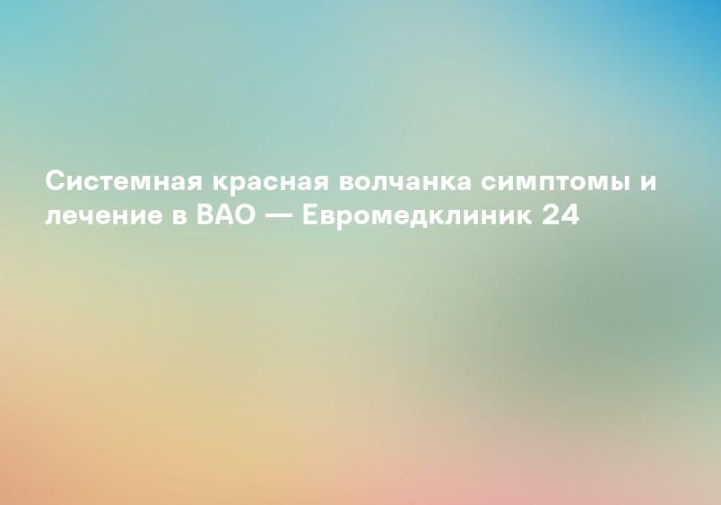 Системная красная волчанка симптомы и лечение в ВАО — Евромедклиник 24
