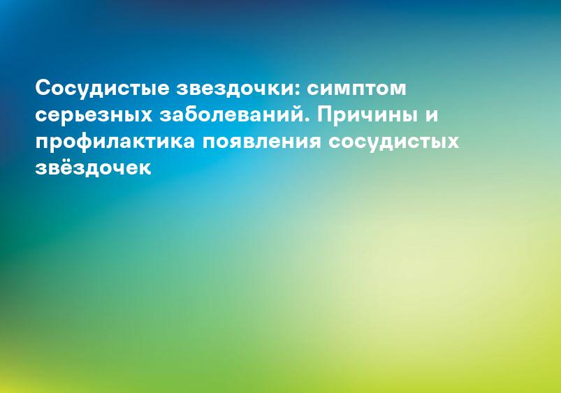 Сосудистые звездочки: симптом серьезных заболеваний. Причины и профилактика появления сосудистых звёздочек