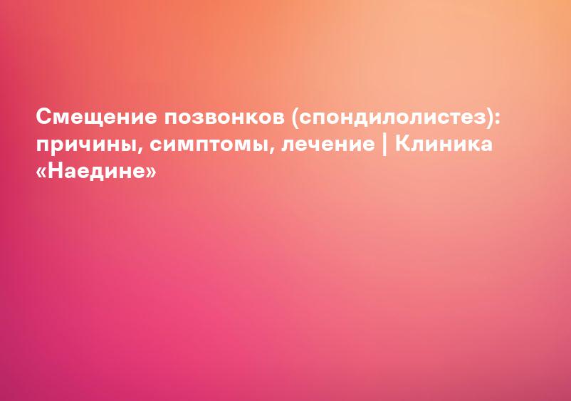 Смещение позвонков (спондилолистез): причины, симптомы, лечение | Клиника «Наедине»