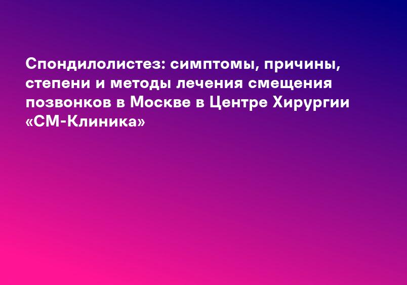 Спондилолистез: симптомы, причины, степени и методы лечения смещения позвонков в Москве в Центре Хирургии «СМ-Клиника»