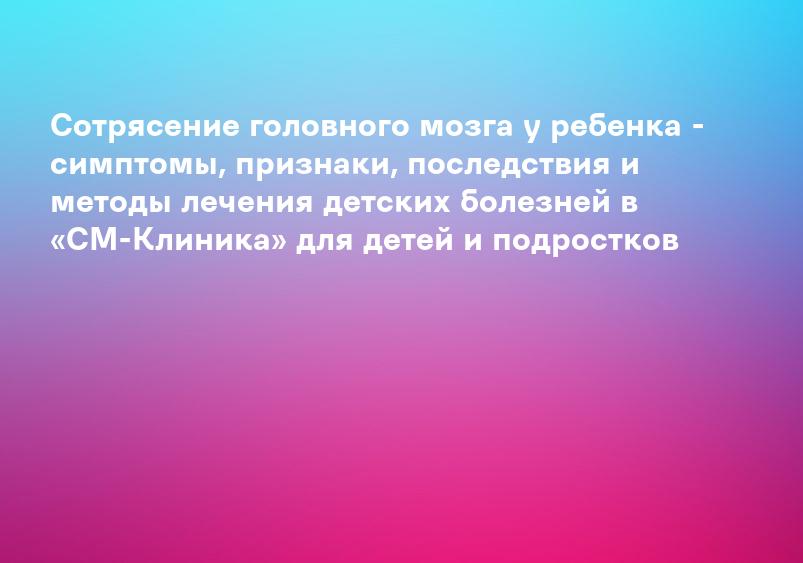 Сотрясение мозга у ребенка - признаки и лечение