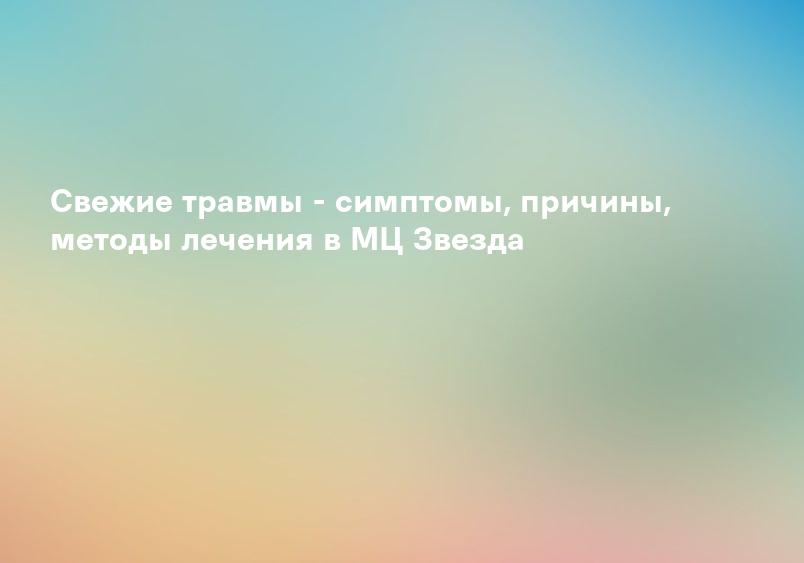 Свежие травмы - симптомы, причины, методы лечения в МЦ Звезда