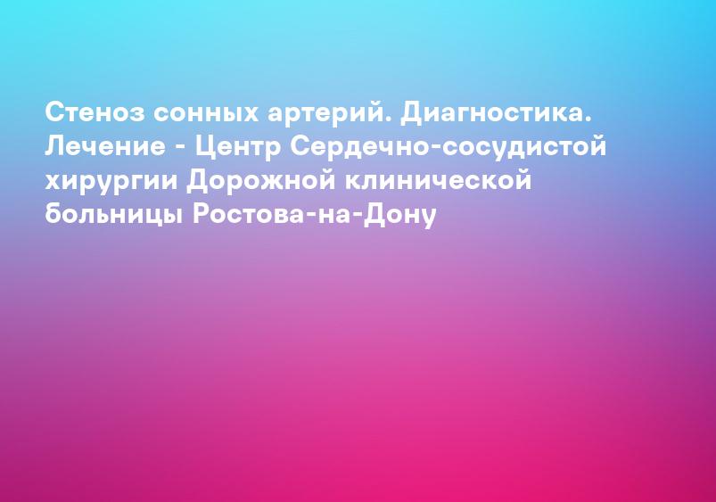 Стеноз сонных артерий. Диагностика. Лечение - Центр Сердечно-сосудистой хирургии Дорожной клинической больницы Ростова-на-Дону
